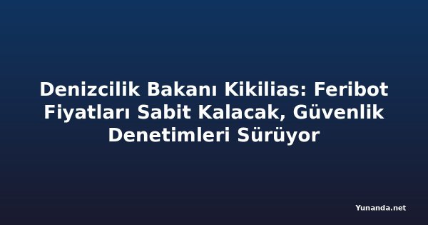 Denizcilik Bakanı Kikilias: Feribot Fiyatları Sabit Kalacak, Güvenlik Denetimleri Sürüyor