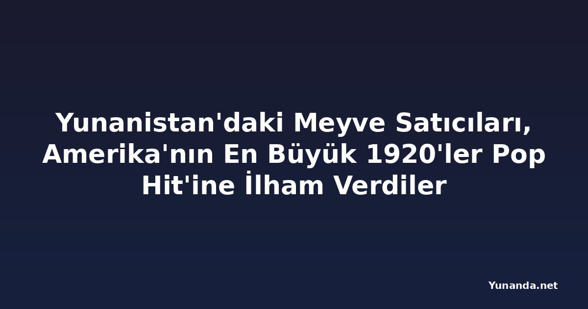 Yunanistan'daki Meyve Satıcıları, Amerika'nın En Büyük 1920'ler Pop Hit'ine İlham Verdiler