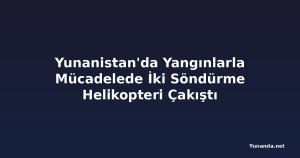 Yunanistan'da Yangınlarla Mücadelede İki Söndürme Helikopteri Çakıştı