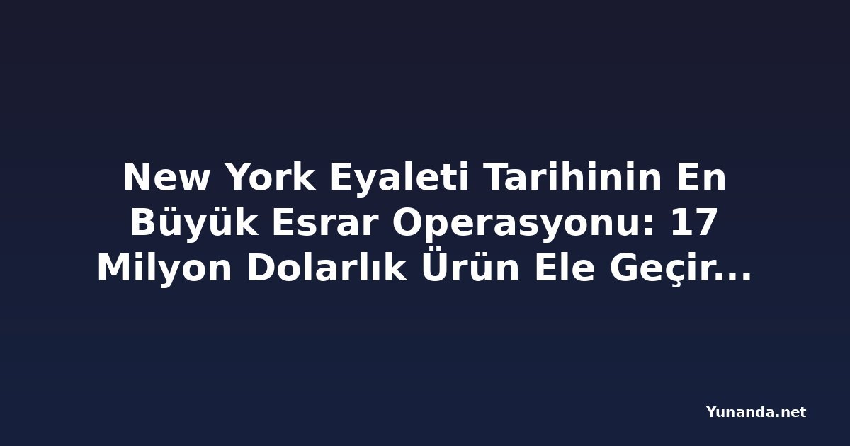 New York Eyaleti Tarihinin En Büyük Esrar Operasyonu: 17 Milyon Dolarlık Ürün Ele Geçirildi
