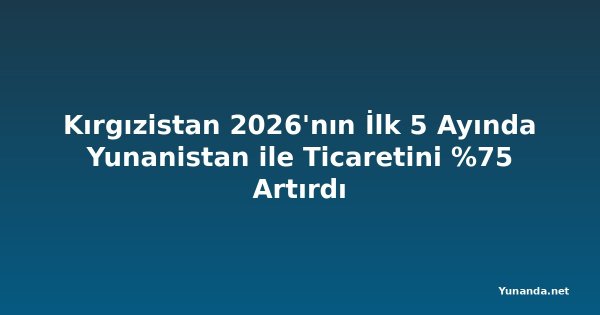 Kırgızistan 2026'nın İlk 5 Ayında Yunanistan ile Ticaretini %75 Artırdı