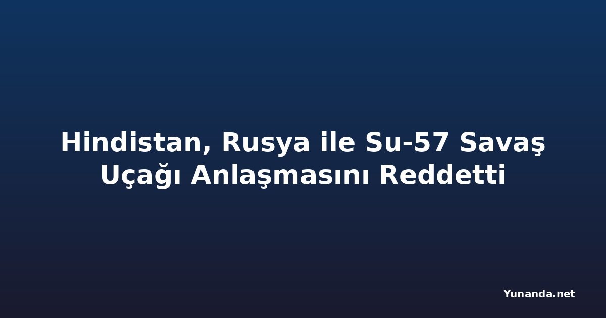 Hindistan, Rusya ile Su-57 Savaş Uçağı Anlaşmasını Reddetti