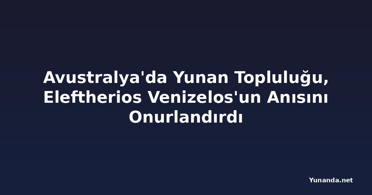 Avustralya'da Yunan Topluluğu, Eleftherios Venizelos'un Anısını Onurlandırdı