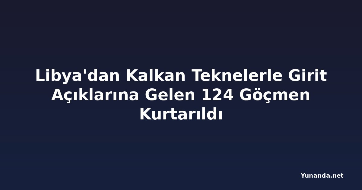 Libya'dan Kalkan Teknelerle Girit Açıklarına Gelen 124 Göçmen Kurtarıldı