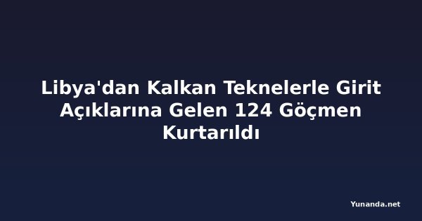Libya'dan Kalkan Teknelerle Girit Açıklarına Gelen 124 Göçmen Kurtarıldı