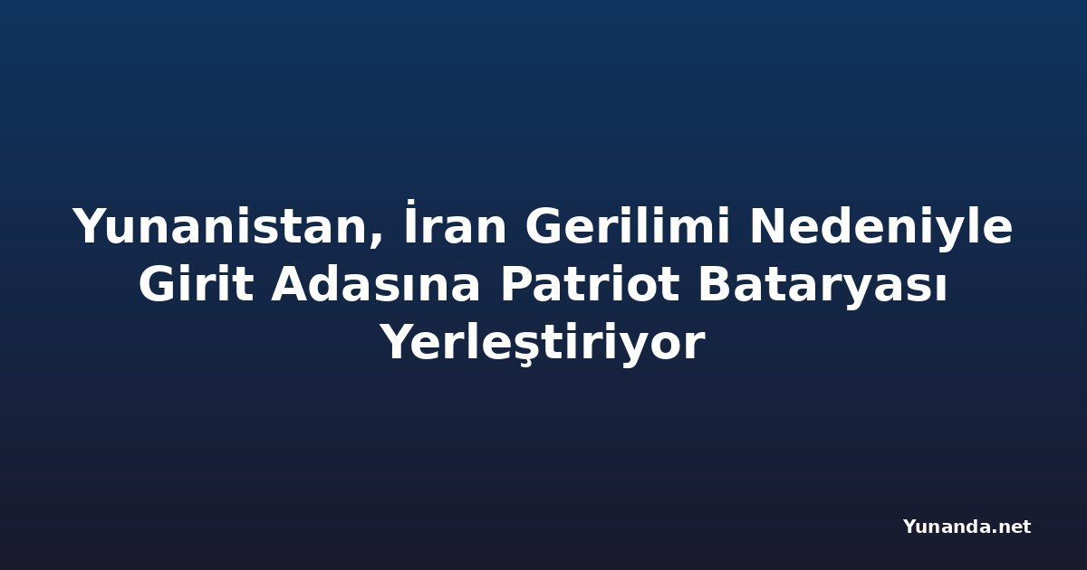Yunanistan, İran Gerilimi Nedeniyle Girit Adasına Patriot Bataryası Yerleştiriyor