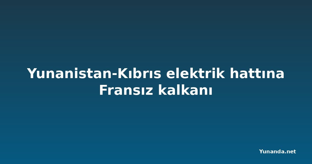 Yunanistan-Kıbrıs elektrik hattına Fransız kalkanı