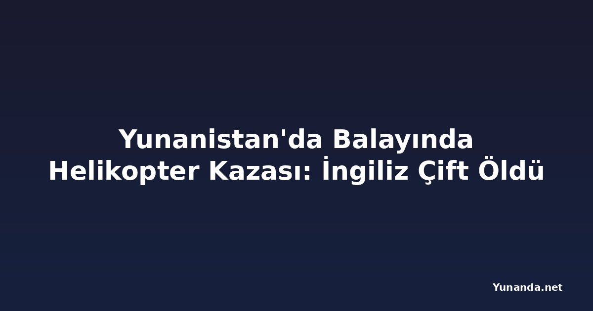 Yunanistan'da Balayında Helikopter Kazası: İngiliz Çift Öldü