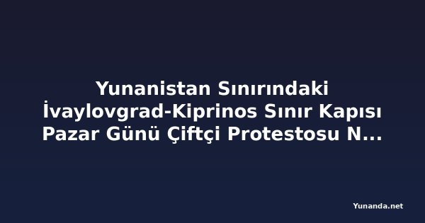 Yunanistan Sınırındaki İvaylovgrad-Kiprinos Sınır Kapısı Pazar Günü Çiftçi Protestosu Nedeniyle Kapanıyor
