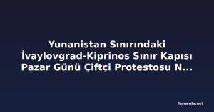 Yunanistan Sınırındaki İvaylovgrad-Kiprinos Sınır Kapısı Pazar Günü Çiftçi Protestosu Nedeniyle Kapanıyor