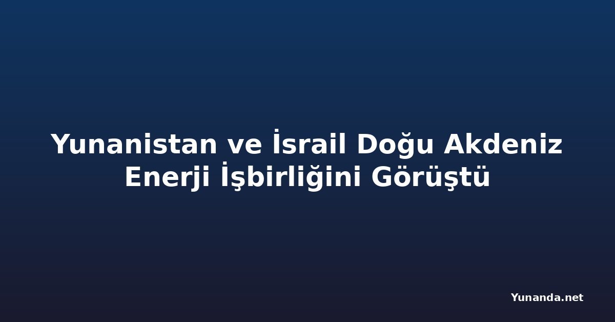 Yunanistan ve İsrail Doğu Akdeniz Enerji İşbirliğini Görüştü