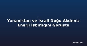 Yunanistan ve İsrail Doğu Akdeniz Enerji İşbirliğini Görüştü