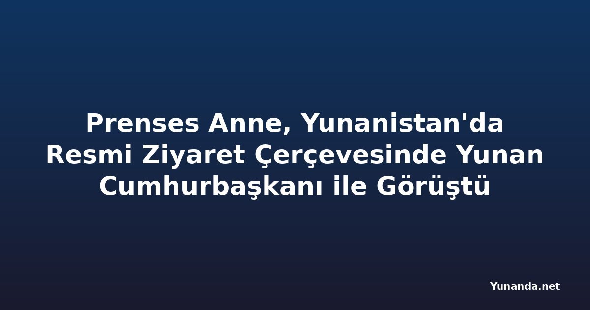 Prenses Anne, Yunanistan'da Resmi Ziyaret Çerçevesinde Yunan Cumhurbaşkanı ile Görüştü