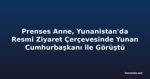 Prenses Anne, Yunanistan'da Resmi Ziyaret Çerçevesinde Yunan Cumhurbaşkanı ile Görüştü
