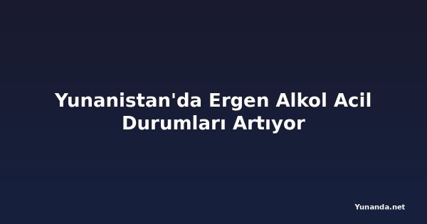 Yunanistan'da Ergen Alkol Acil Durumları Artıyor