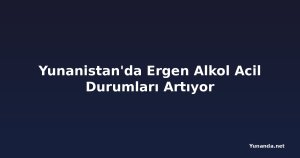 Yunanistan'da Ergen Alkol Acil Durumları Artıyor
