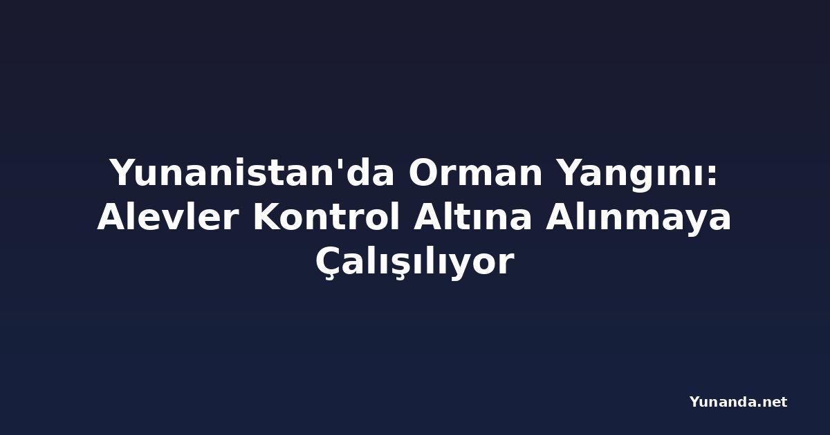 Yunanistan'da Orman Yangını: Alevler Kontrol Altına Alınmaya Çalışılıyor