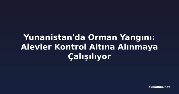 Yunanistan'da Orman Yangını: Alevler Kontrol Altına Alınmaya Çalışılıyor