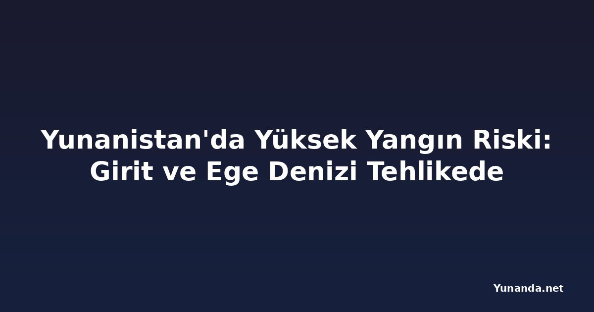 Yunanistan'da Yüksek Yangın Riski: Girit ve Ege Denizi Tehlikede
