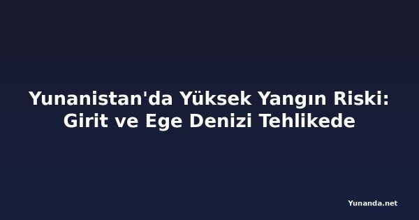 Yunanistan'da Yüksek Yangın Riski: Girit ve Ege Denizi Tehlikede