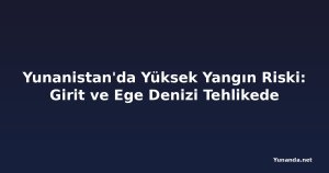 Yunanistan'da Yüksek Yangın Riski: Girit ve Ege Denizi Tehlikede