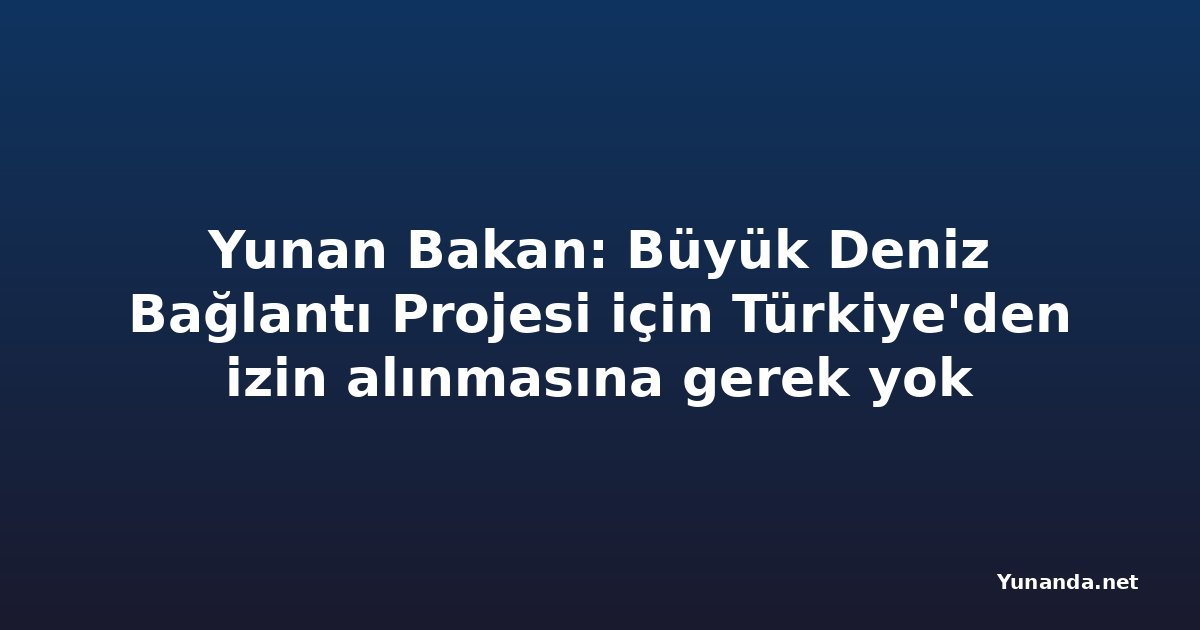 Yunan Bakan: Büyük Deniz Bağlantı Projesi için Türkiye'den izin alınmasına gerek yok
