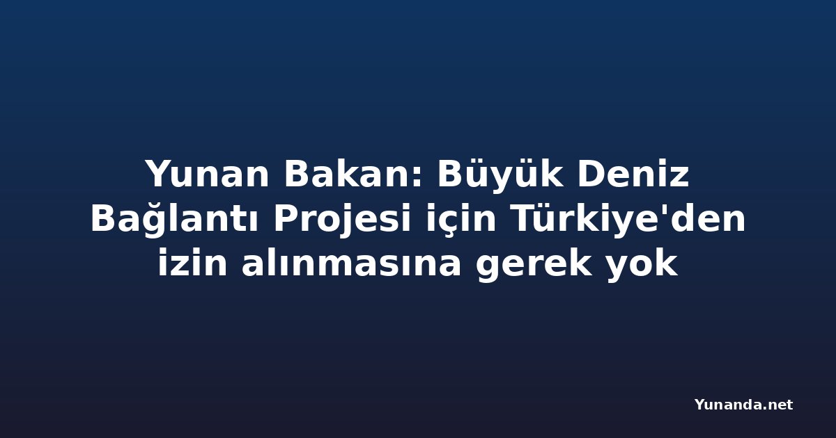Yunan Bakan: Büyük Deniz Bağlantı Projesi için Türkiye'den izin alınmasına gerek yok