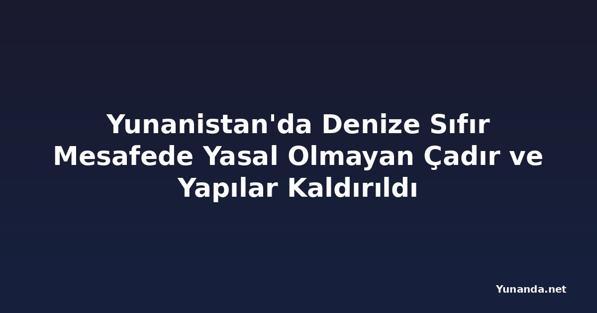Yunanistan'da Denize Sıfır Mesafede Yasal Olmayan Çadır ve Yapılar Kaldırıldı