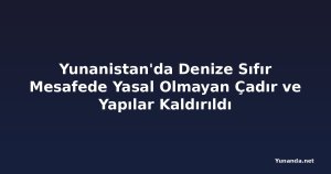 Yunanistan'da Denize Sıfır Mesafede Yasal Olmayan Çadır ve Yapılar Kaldırıldı