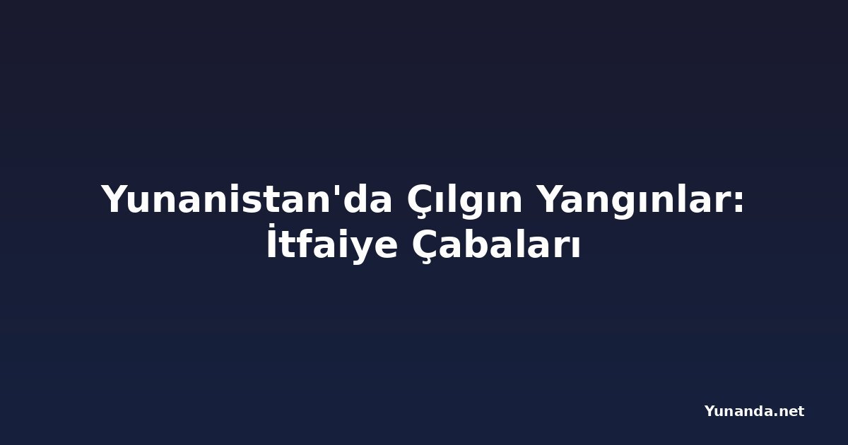Yunanistan'da Çılgın Yangınlar: İtfaiye Çabaları