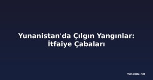 Yunanistan'da Çılgın Yangınlar: İtfaiye Çabaları