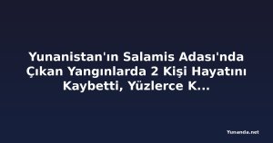 Yunanistan'ın Salamis Adası'nda Çıkan Yangınlarda 2 Kişi Hayatını Kaybetti, Yüzlerce Kişi Tahliye Edildi