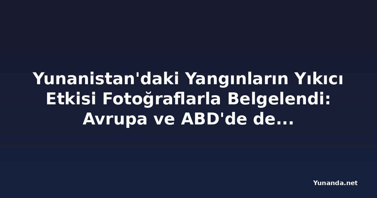 Yunanistan'daki Yangınların Yıkıcı Etkisi Fotoğraflarla Belgelendi: Avrupa ve ABD'de de Alevler Kontrolden Çıkıyor