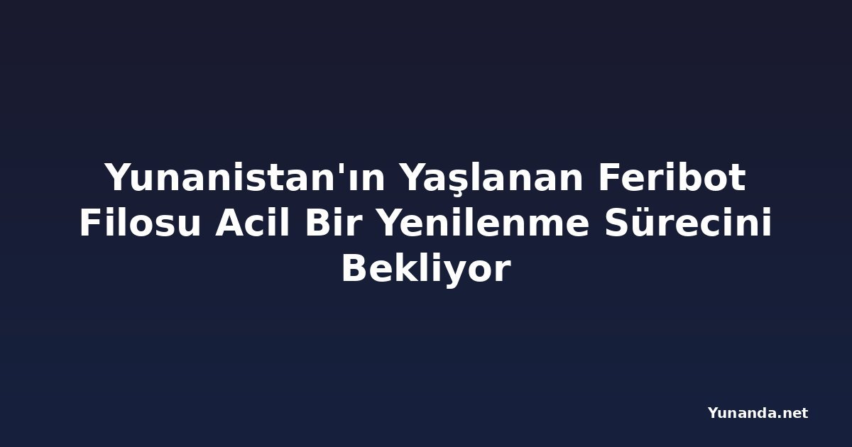 Yunanistan'ın Yaşlanan Feribot Filosu Acil Bir Yenilenme Sürecini Bekliyor