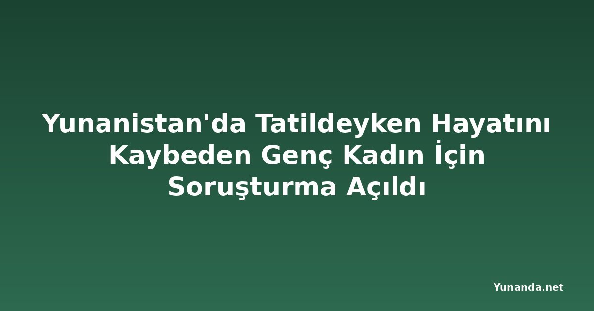 Yunanistan'da Tatildeyken Hayatını Kaybeden Genç Kadın İçin Soruşturma Açıldı