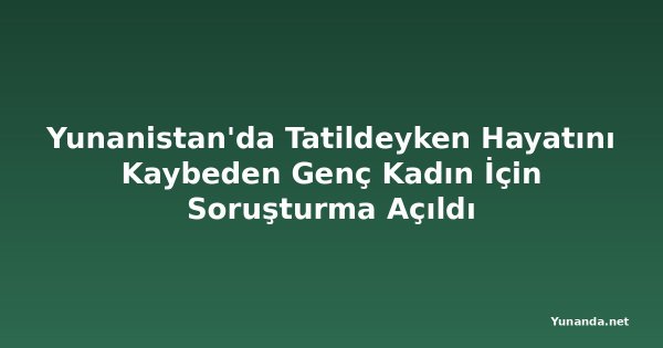 Yunanistan'da Tatildeyken Hayatını Kaybeden Genç Kadın İçin Soruşturma Açıldı