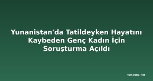Yunanistan'da Tatildeyken Hayatını Kaybeden Genç Kadın İçin Soruşturma Açıldı