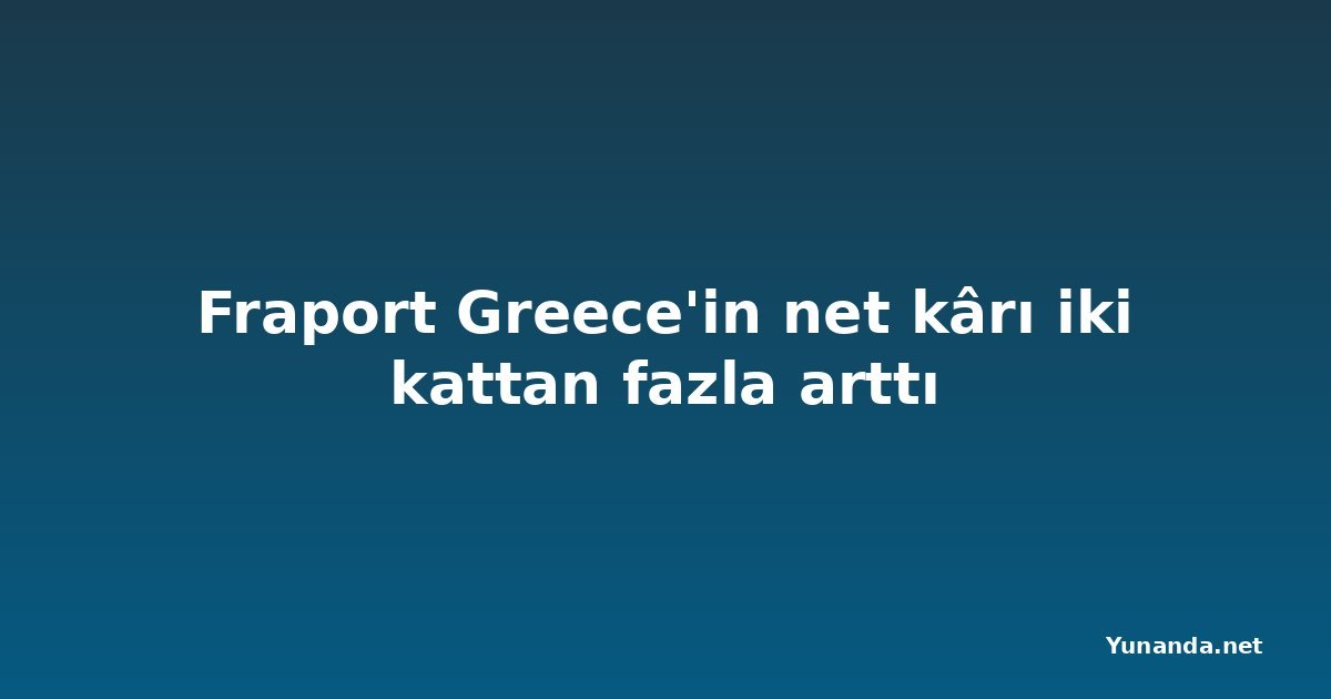 Fraport Greece'in net kârı iki kattan fazla arttı