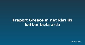 Fraport Greece'in net kârı iki kattan fazla arttı