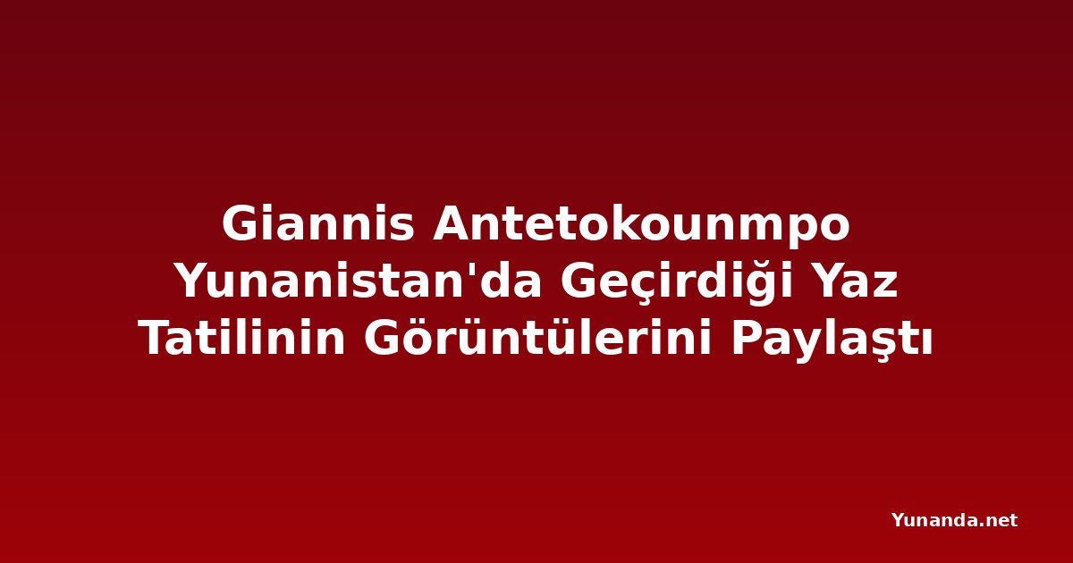 Giannis Antetokounmpo Yunanistan'da Geçirdiği Yaz Tatilinin Görüntülerini Paylaştı