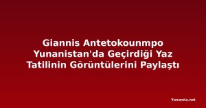 Giannis Antetokounmpo Yunanistan'da Geçirdiği Yaz Tatilinin Görüntülerini Paylaştı