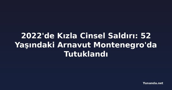 2022'de Kızla Cinsel Saldırı: 52 Yaşındaki Arnavut Montenegro'da Tutuklandı