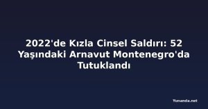2022'de Kızla Cinsel Saldırı: 52 Yaşındaki Arnavut Montenegro'da Tutuklandı