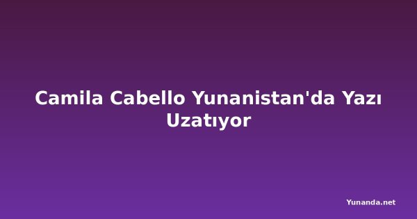 Camila Cabello Yunanistan'da Yazı Uzatıyor