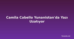 Camila Cabello Yunanistan'da Yazı Uzatıyor