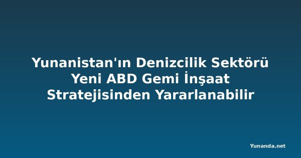 Yunanistan'ın Denizcilik Sektörü Yeni ABD Gemi İnşaat Stratejisinden Yararlanabilir