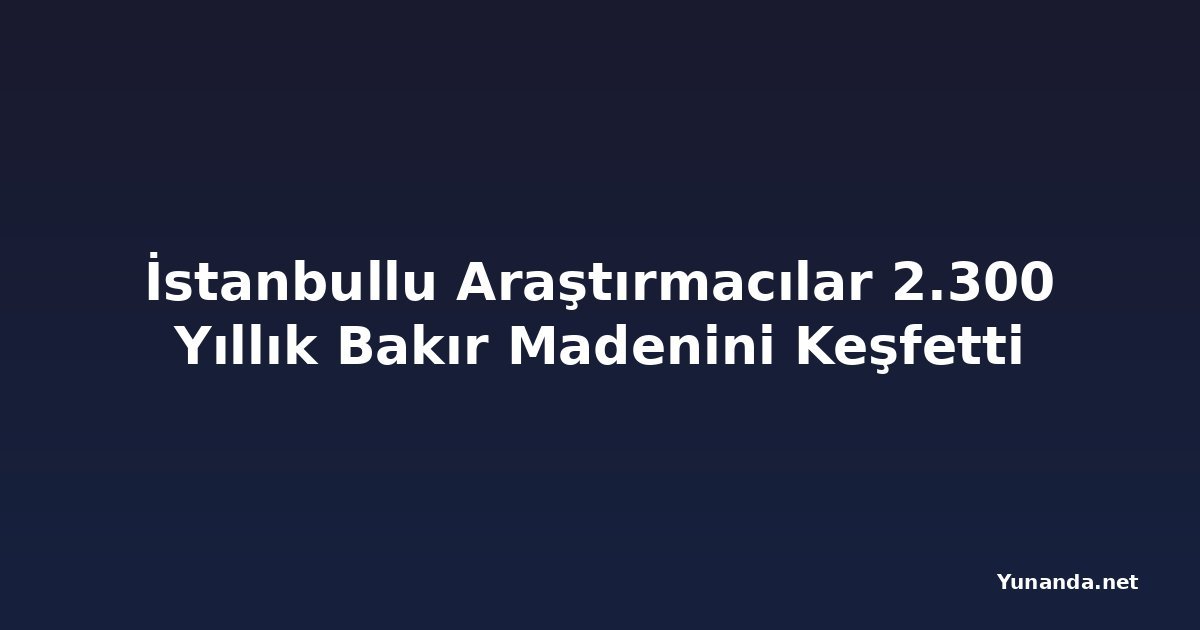 İstanbullu Araştırmacılar 2.300 Yıllık Bakır Madenini Keşfetti