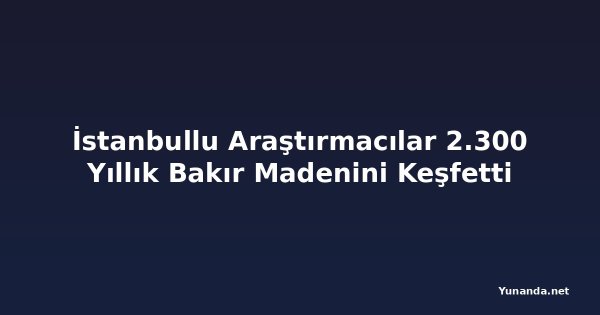 İstanbullu Araştırmacılar 2.300 Yıllık Bakır Madenini Keşfetti
