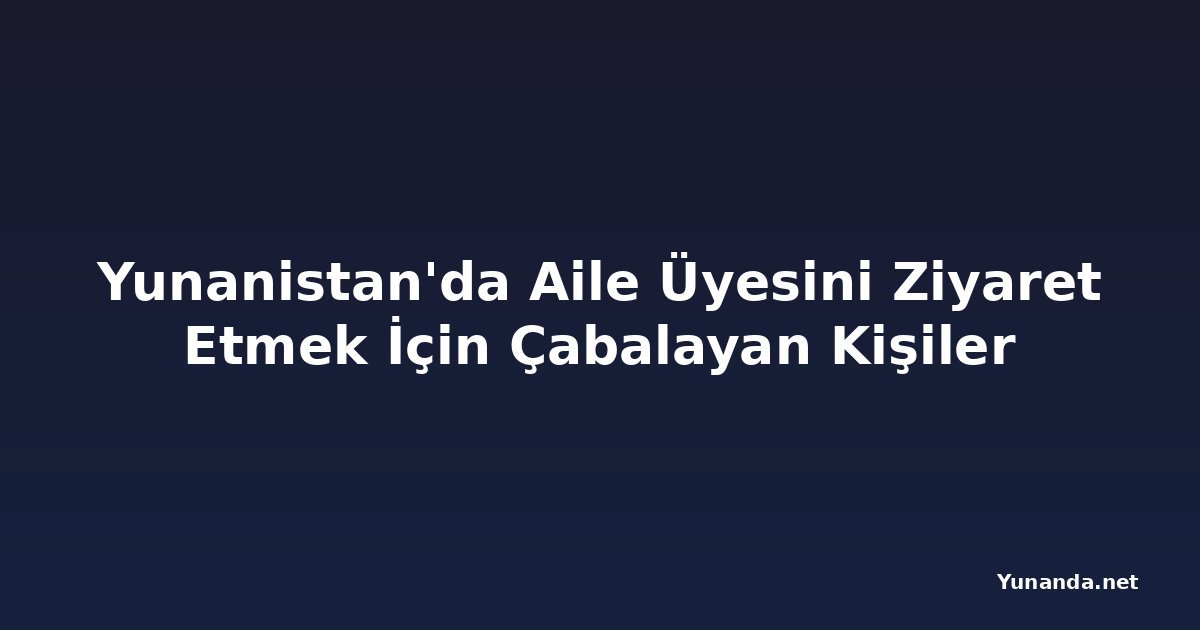 Yunanistan'da Aile Üyesini Ziyaret Etmek İçin Çabalayan Kişiler