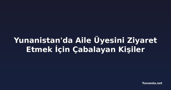 Yunanistan'da Aile Üyesini Ziyaret Etmek İçin Çabalayan Kişiler